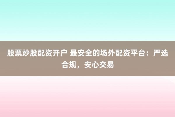 股票炒股配资开户 最安全的场外配资平台：严选合规，安心交易