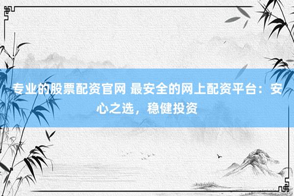 专业的股票配资官网 最安全的网上配资平台：安心之选，稳健投资