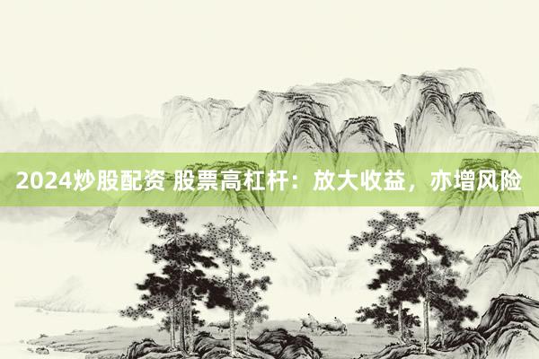 2024炒股配资 股票高杠杆：放大收益，亦增风险