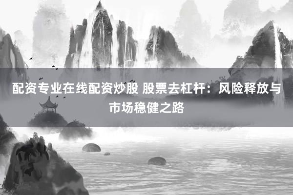 配资专业在线配资炒股 股票去杠杆：风险释放与市场稳健之路