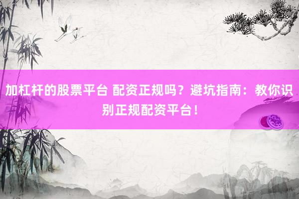 加杠杆的股票平台 配资正规吗？避坑指南：教你识别正规配资平台！