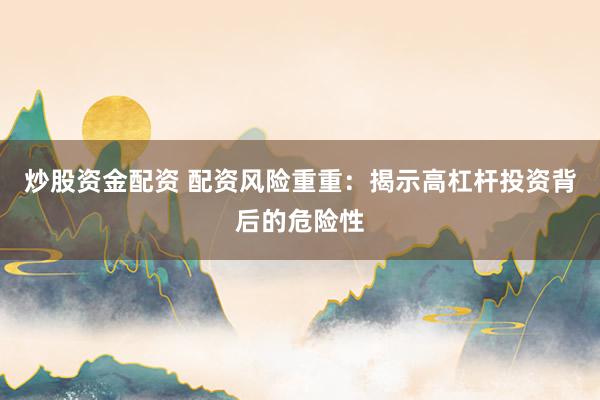炒股资金配资 配资风险重重：揭示高杠杆投资背后的危险性