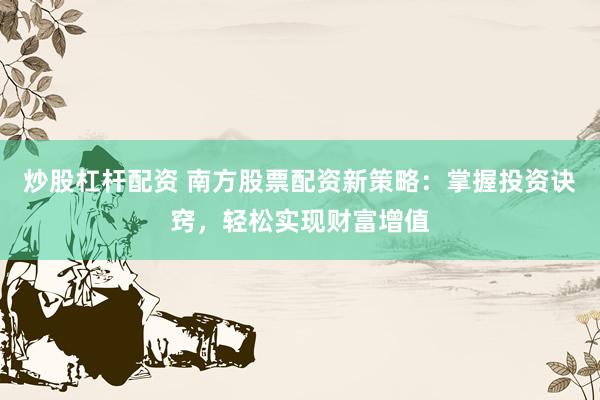 炒股杠杆配资 南方股票配资新策略：掌握投资诀窍，轻松实现财富增值