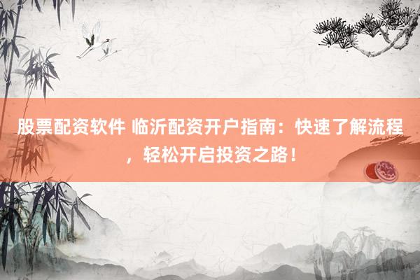 股票配资软件 临沂配资开户指南：快速了解流程，轻松开启投资之路！