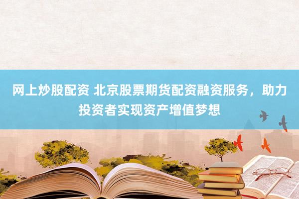 网上炒股配资 北京股票期货配资融资服务，助力投资者实现资产增值梦想