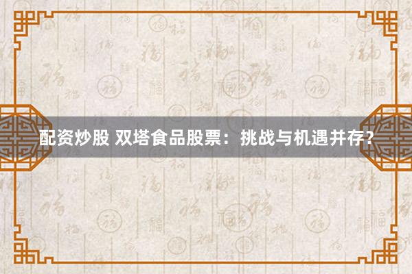 配资炒股 双塔食品股票：挑战与机遇并存？