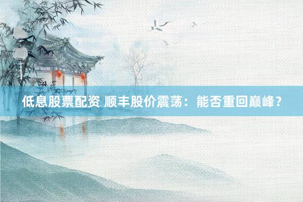 低息股票配资 顺丰股价震荡：能否重回巅峰？