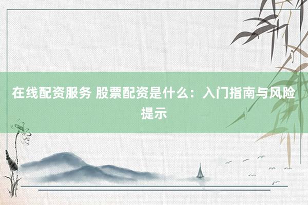 在线配资服务 股票配资是什么：入门指南与风险提示