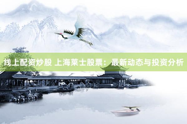 线上配资炒股 上海莱士股票：最新动态与投资分析