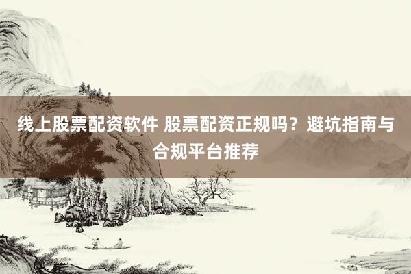 线上股票配资软件 股票配资正规吗？避坑指南与合规平台推荐