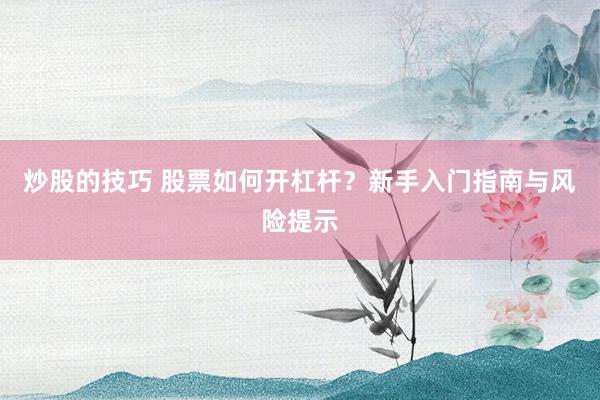 炒股的技巧 股票如何开杠杆？新手入门指南与风险提示