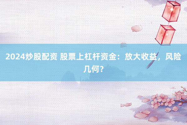 2024炒股配资 股票上杠杆资金：放大收益，风险几何？