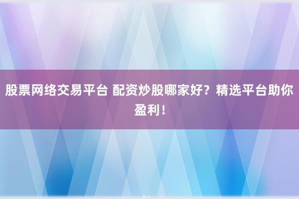 股票网络交易平台 配资炒股哪家好？精选平台助你盈利！