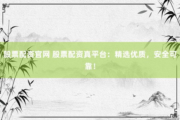 股票配资官网 股票配资真平台：精选优质，安全可靠！