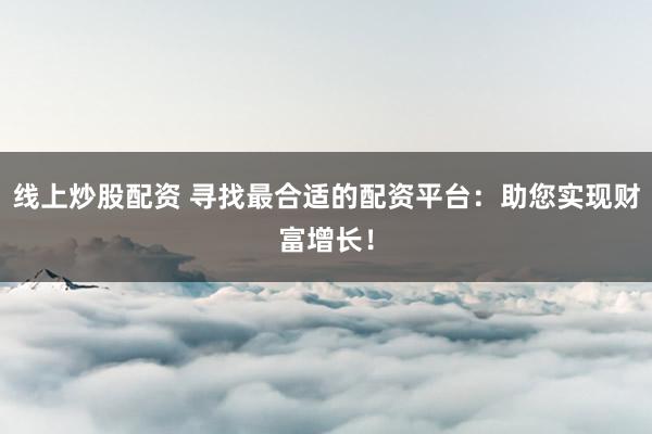 线上炒股配资 寻找最合适的配资平台：助您实现财富增长！