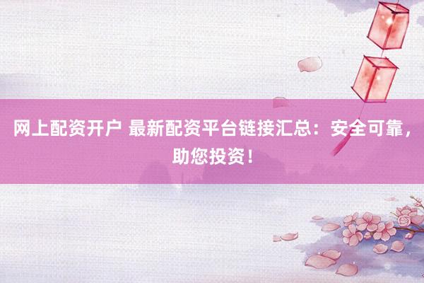 网上配资开户 最新配资平台链接汇总：安全可靠，助您投资！