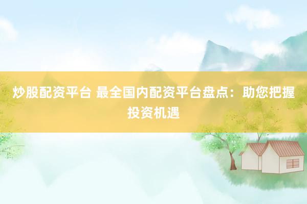 炒股配资平台 最全国内配资平台盘点：助您把握投资机遇