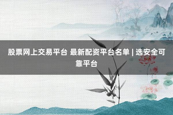 股票网上交易平台 最新配资平台名单 | 选安全可靠平台