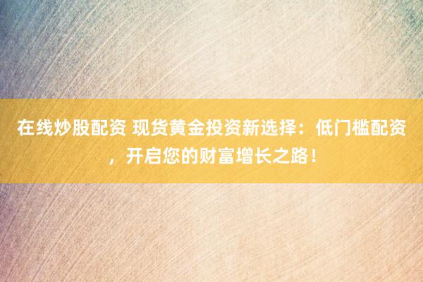 在线炒股配资 现货黄金投资新选择：低门槛配资，开启您的财富增长之路！