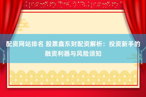 配资网站排名 股票鑫东财配资解析：投资新手的融资利器与风险须知