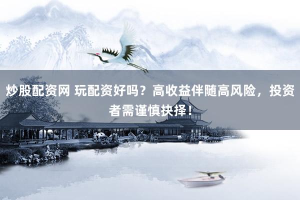 炒股配资网 玩配资好吗？高收益伴随高风险，投资者需谨慎抉择！