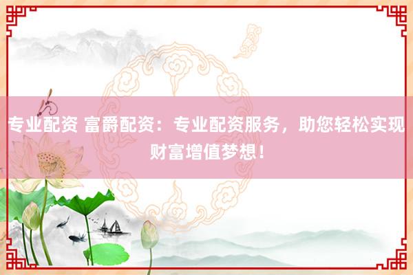 专业配资 富爵配资：专业配资服务，助您轻松实现财富增值梦想！