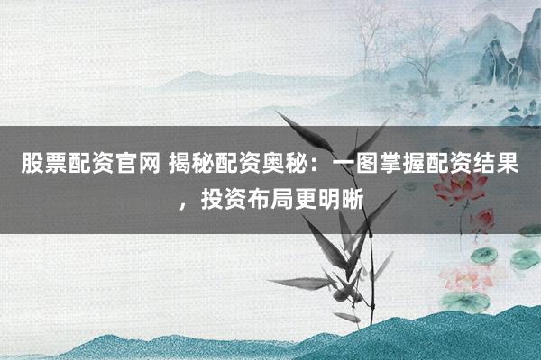 股票配资官网 揭秘配资奥秘：一图掌握配资结果，投资布局更明晰