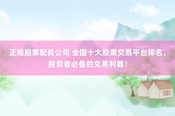 正规股票配资公司 全国十大股票交易平台排名，投资者必备的交易利器！