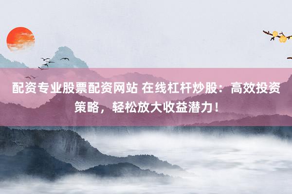 配资专业股票配资网站 在线杠杆炒股：高效投资策略，轻松放大收益潜力！