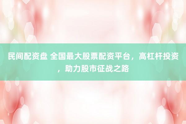 民间配资盘 全国最大股票配资平台，高杠杆投资，助力股市征战之路