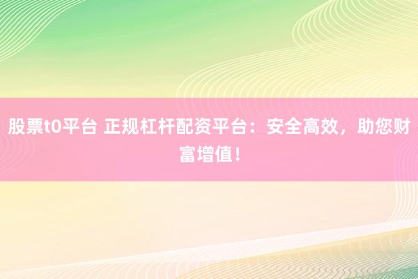 股票t0平台 正规杠杆配资平台：安全高效，助您财富增值！