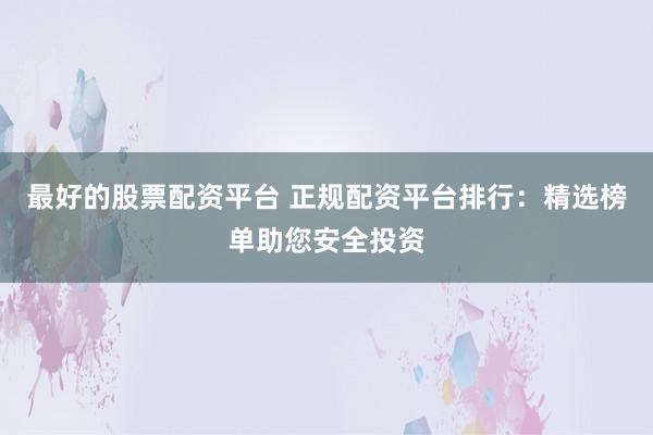 最好的股票配资平台 正规配资平台排行：精选榜单助您安全投资