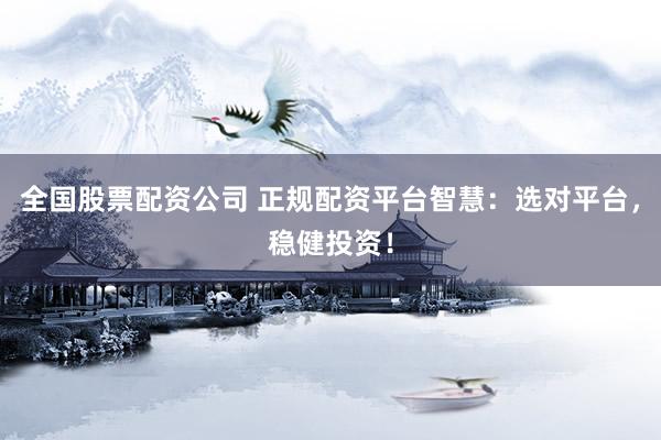 全国股票配资公司 正规配资平台智慧：选对平台，稳健投资！
