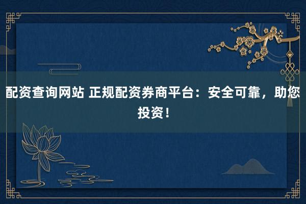 配资查询网站 正规配资券商平台：安全可靠，助您投资！