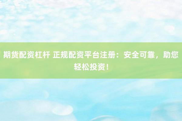 期货配资杠杆 正规配资平台注册：安全可靠，助您轻松投资！