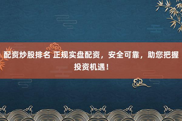 配资炒股排名 正规实盘配资，安全可靠，助您把握投资机遇！