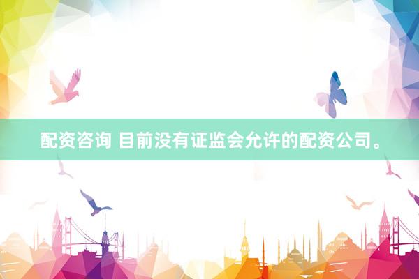 配资咨询 目前没有证监会允许的配资公司。