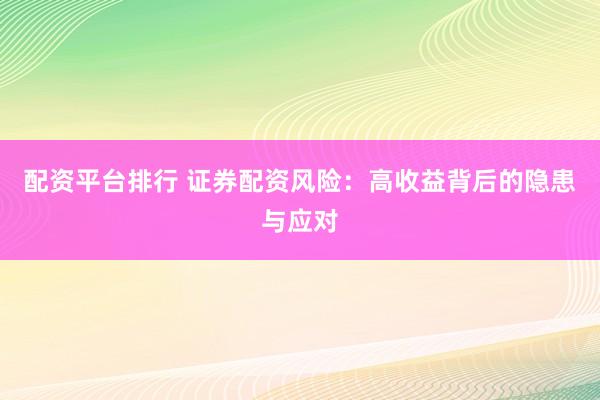 配资平台排行 证券配资风险：高收益背后的隐患与应对