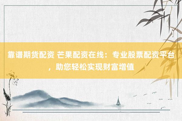靠谱期货配资 芒果配资在线：专业股票配资平台，助您轻松实现财富增值