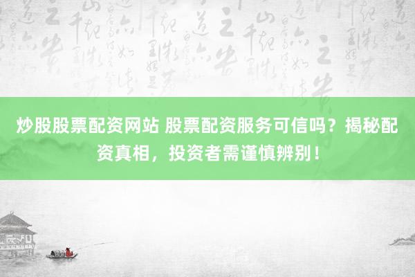 炒股股票配资网站 股票配资服务可信吗？揭秘配资真相，投资者需谨慎辨别！