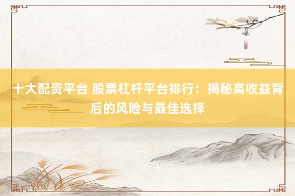 十大配资平台 股票杠杆平台排行：揭秘高收益背后的风险与最佳选择