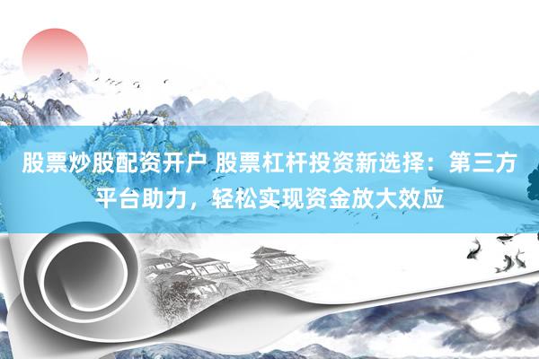 股票炒股配资开户 股票杠杆投资新选择：第三方平台助力，轻松实现资金放大效应