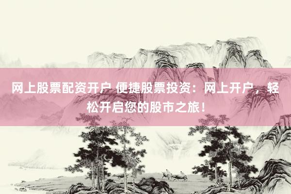 网上股票配资开户 便捷股票投资：网上开户，轻松开启您的股市之旅！