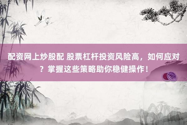 配资网上炒股配 股票杠杆投资风险高，如何应对？掌握这些策略助你稳健操作！