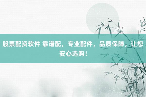 股票配资软件 靠谱配，专业配件，品质保障，让您安心选购！