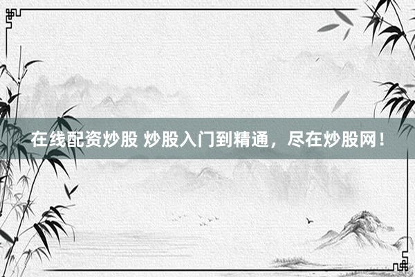 在线配资炒股 炒股入门到精通，尽在炒股网！
