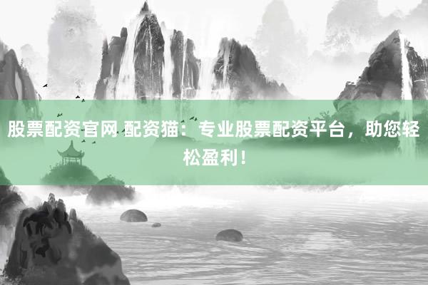 股票配资官网 配资猫：专业股票配资平台，助您轻松盈利！