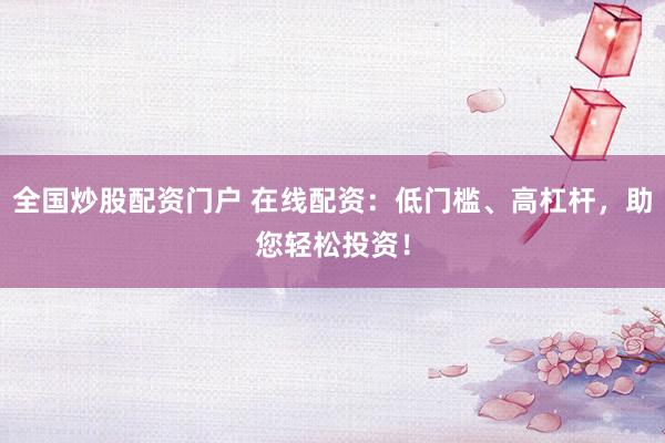 全国炒股配资门户 在线配资：低门槛、高杠杆，助您轻松投资！