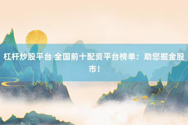 杠杆炒股平台 全国前十配资平台榜单：助您掘金股市！