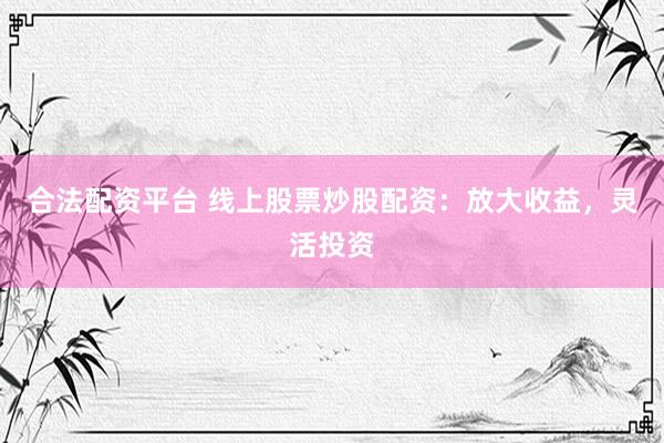 合法配资平台 线上股票炒股配资：放大收益，灵活投资